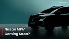 Nissan&rsquo;s 7-seater MPV First Look Coming On December 18; Here Is What We Know So Far…