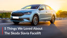 Top 5 Things We Love About The Skoda Slavia Facelift